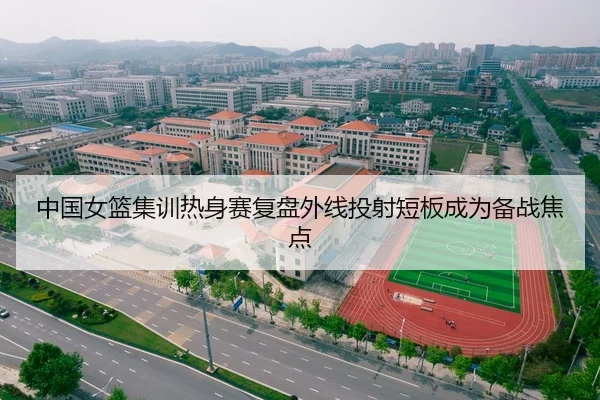 中国女篮集训热身赛复盘外线投射短板成为备战焦点